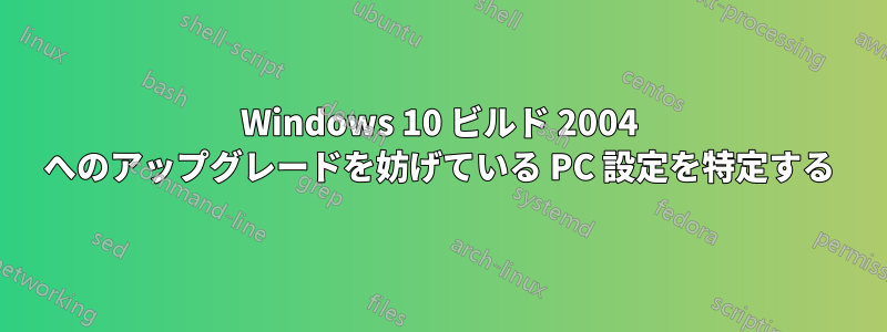 Windows 10 ビルド 2004 へのアップグレードを妨げている PC 設定を特定する