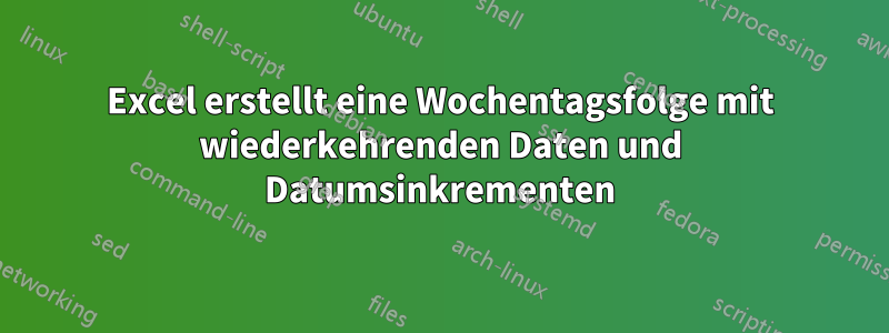 Excel erstellt eine Wochentagsfolge mit wiederkehrenden Daten und Datumsinkrementen