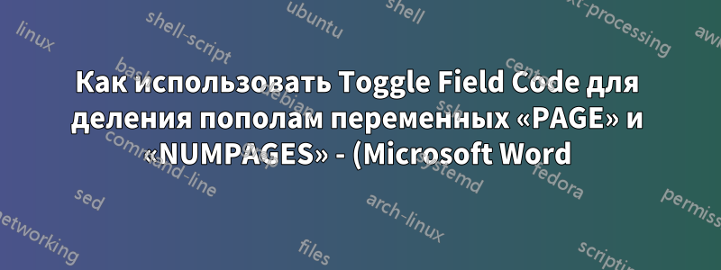 Как использовать Toggle Field Code для деления пополам переменных «PAGE» и «NUMPAGES» - (Microsoft Word)