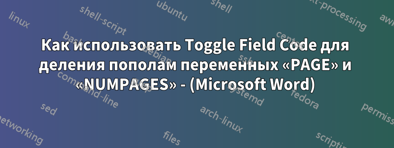 Как использовать Toggle Field Code для деления пополам переменных «PAGE» и «NUMPAGES» - (Microsoft Word)