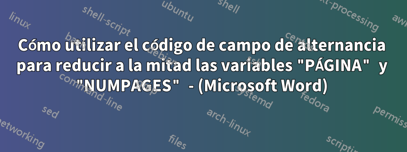 Cómo utilizar el código de campo de alternancia para reducir a la mitad las variables "PÁGINA" y "NUMPAGES" - (Microsoft Word)
