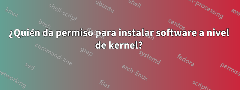 ¿Quién da permiso para instalar software a nivel de kernel?