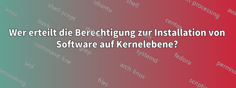 Wer erteilt die Berechtigung zur Installation von Software auf Kernelebene?
