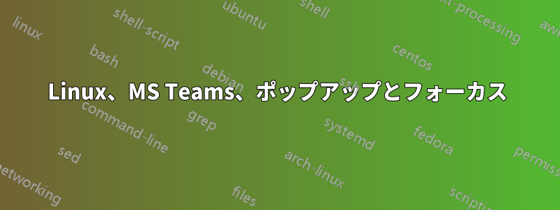 Linux、MS Teams、ポップアップとフォーカス