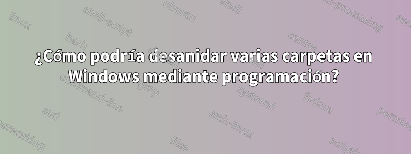 ¿Cómo podría desanidar varias carpetas en Windows mediante programación?