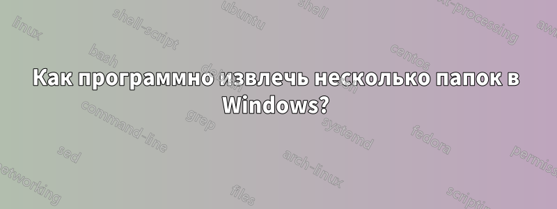 Как программно извлечь несколько папок в Windows?