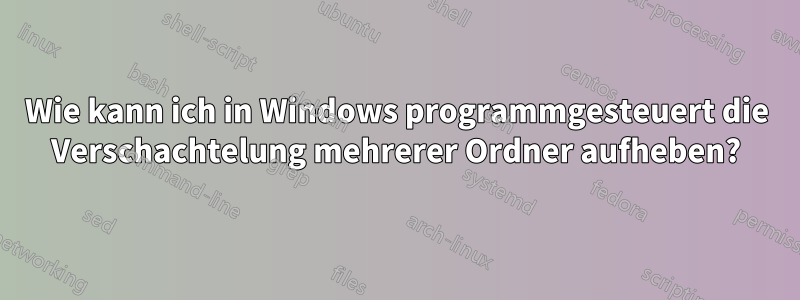 Wie kann ich in Windows programmgesteuert die Verschachtelung mehrerer Ordner aufheben?