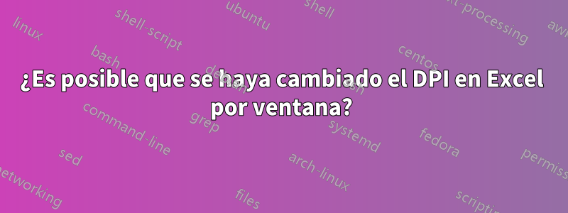 ¿Es posible que se haya cambiado el DPI en Excel por ventana?