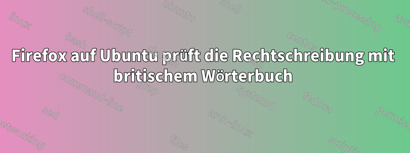 Firefox auf Ubuntu prüft die Rechtschreibung mit britischem Wörterbuch