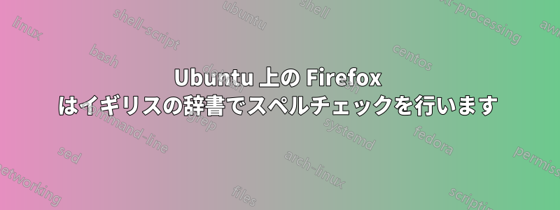 Ubuntu 上の Firefox はイギリスの辞書でスペルチェックを行います