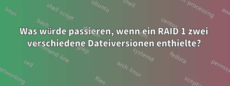 Was würde passieren, wenn ein RAID 1 zwei verschiedene Dateiversionen enthielte?
