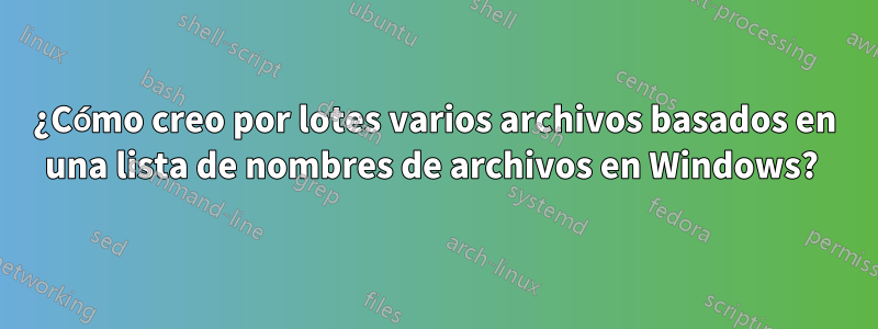 ¿Cómo creo por lotes varios archivos basados ​​en una lista de nombres de archivos en Windows? 