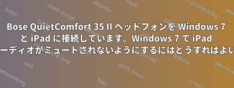 Bose QuietComfort 35 II ヘッドフォンを Windows 7 と iPad に接続しています。Windows 7 で iPad からのオーディオがミュートされないようにするにはどうすればよいですか?