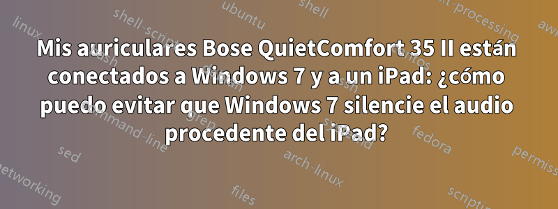 Mis auriculares Bose QuietComfort 35 II están conectados a Windows 7 y a un iPad: ¿cómo puedo evitar que Windows 7 silencie el audio procedente del iPad?
