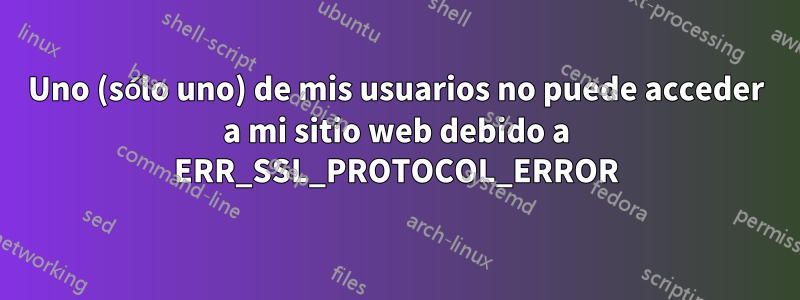 Uno (sólo uno) de mis usuarios no puede acceder a mi sitio web debido a ERR_SSL_PROTOCOL_ERROR