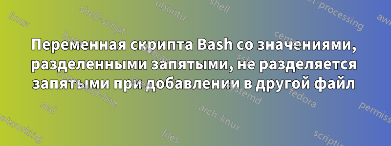 Переменная скрипта Bash со значениями, разделенными запятыми, не разделяется запятыми при добавлении в другой файл