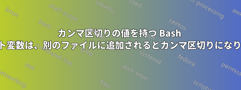 カンマ区切りの値を持つ Bash スクリプト変数は、別のファイルに追加されるとカンマ区切りになりません。