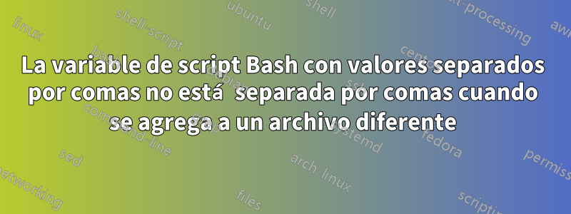 La variable de script Bash con valores separados por comas no está separada por comas cuando se agrega a un archivo diferente