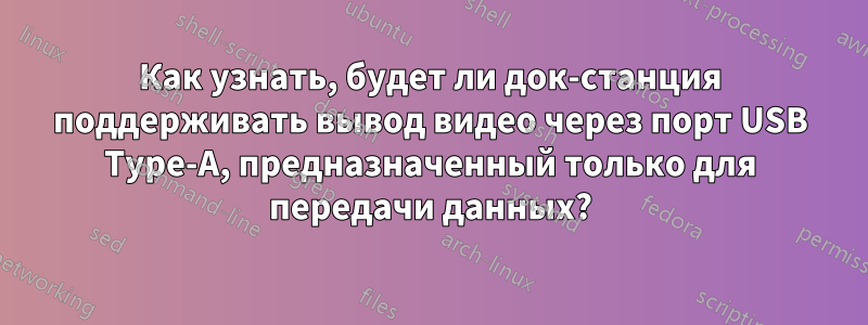 Как узнать, будет ли док-станция поддерживать вывод видео через порт USB Type-A, предназначенный только для передачи данных?
