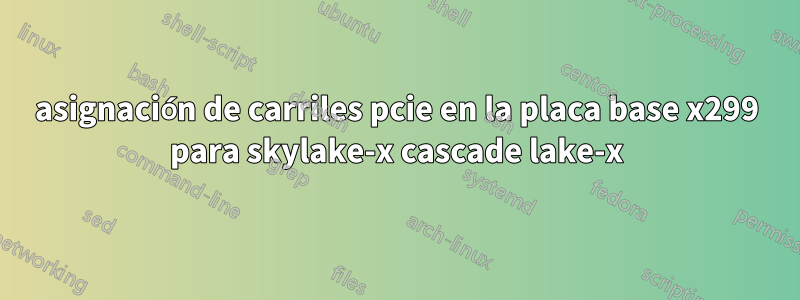 asignación de carriles pcie en la placa base x299 para skylake-x cascade lake-x