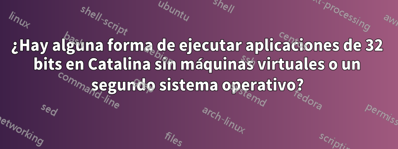 ¿Hay alguna forma de ejecutar aplicaciones de 32 bits en Catalina sin máquinas virtuales o un segundo sistema operativo?
