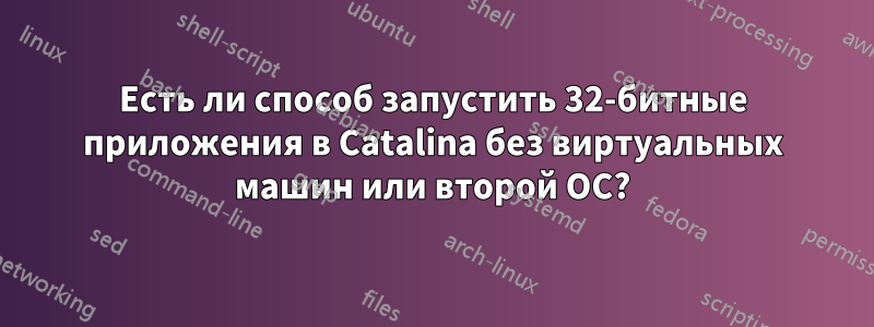 Есть ли способ запустить 32-битные приложения в Catalina без виртуальных машин или второй ОС?