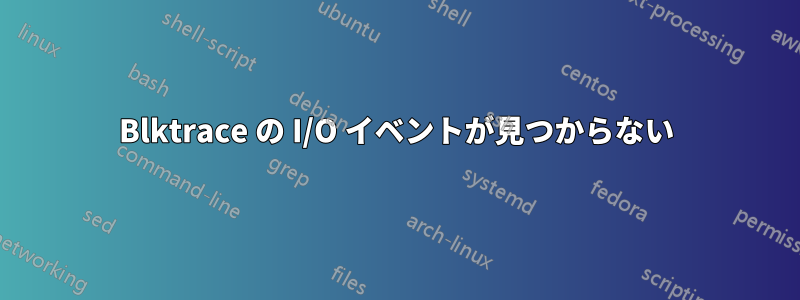 Blktrace の I/O イベントが見つからない