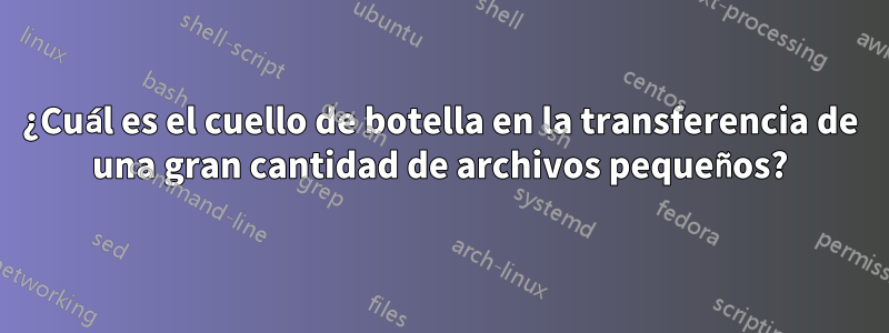 ¿Cuál es el cuello de botella en la transferencia de una gran cantidad de archivos pequeños?