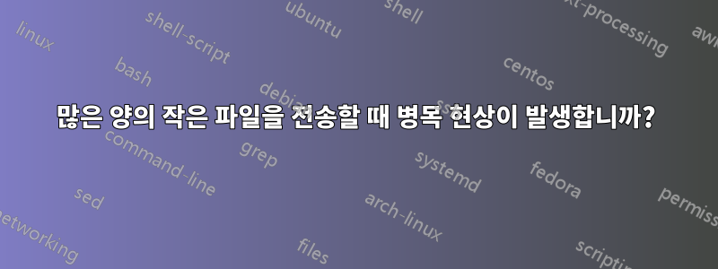 많은 양의 작은 파일을 전송할 때 병목 현상이 발생합니까?