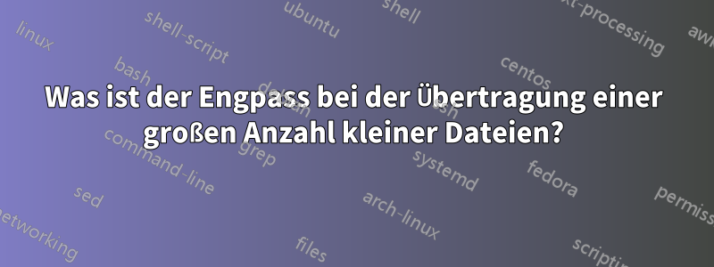 Was ist der Engpass bei der Übertragung einer großen Anzahl kleiner Dateien?