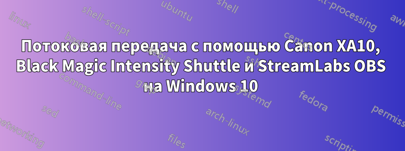 Потоковая передача с помощью Canon XA10, Black Magic Intensity Shuttle и StreamLabs OBS на Windows 10