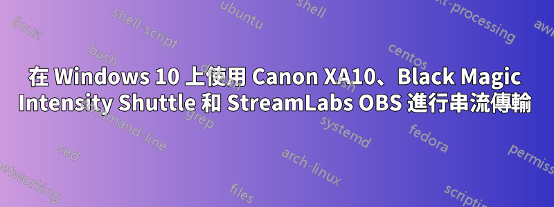 在 Windows 10 上使用 Canon XA10、Black Magic Intensity Shuttle 和 StreamLabs OBS 進行串流傳輸