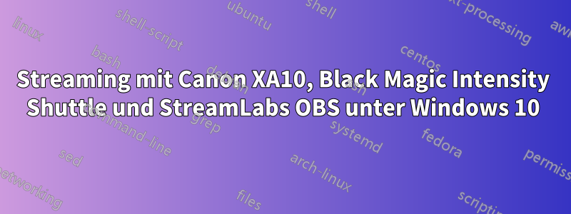 Streaming mit Canon XA10, Black Magic Intensity Shuttle und StreamLabs OBS unter Windows 10