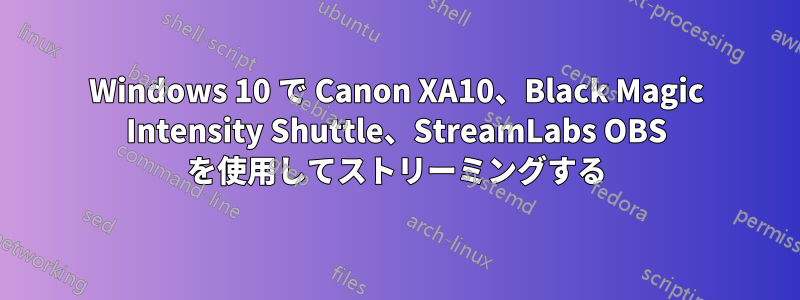 Windows 10 で Canon XA10、Black Magic Intensity Shuttle、StreamLabs OBS を使用してストリーミングする