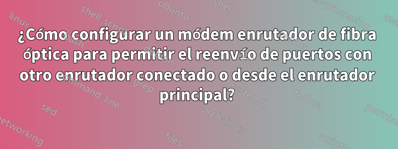 ¿Cómo configurar un módem enrutador de fibra óptica para permitir el reenvío de puertos con otro enrutador conectado o desde el enrutador principal?