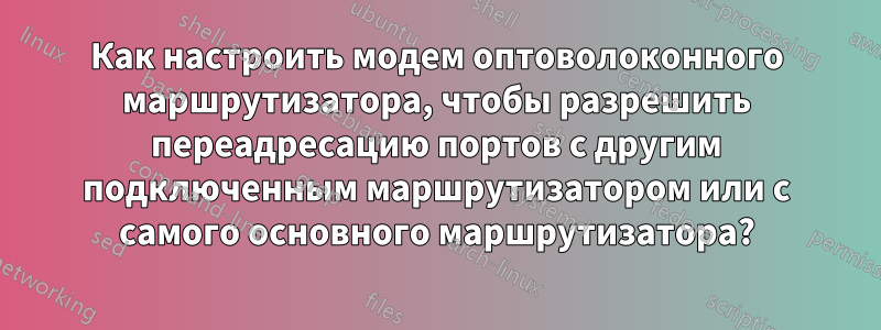 Как настроить модем оптоволоконного маршрутизатора, чтобы разрешить переадресацию портов с другим подключенным маршрутизатором или с самого основного маршрутизатора?