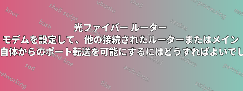 光ファイバー ルーター モデムを設定して、他の接続されたルーターまたはメイン ルーター自体からのポート転送を可能にするにはどうすればよいでしょうか?