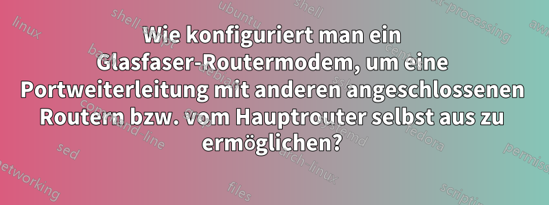 Wie konfiguriert man ein Glasfaser-Routermodem, um eine Portweiterleitung mit anderen angeschlossenen Routern bzw. vom Hauptrouter selbst aus zu ermöglichen?