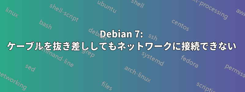 Debian 7: ケーブルを抜き差ししてもネットワークに接続できない