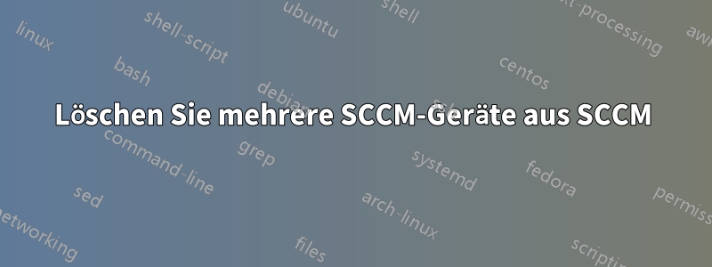 Löschen Sie mehrere SCCM-Geräte aus SCCM