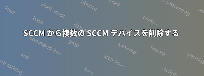 SCCM から複数の SCCM デバイスを削除する