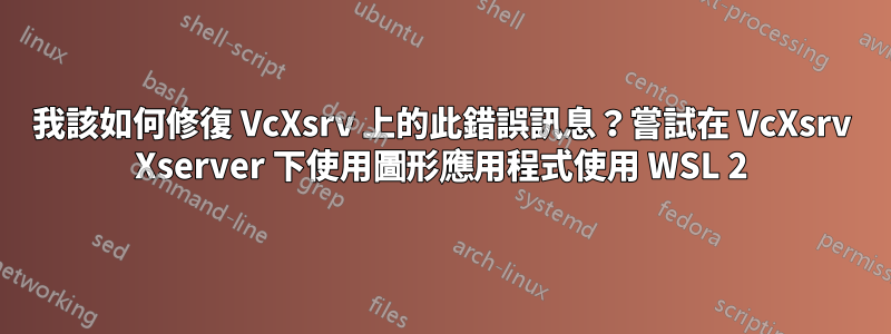 我該如何修復 VcXsrv 上的此錯誤訊息？嘗試在 VcXsrv Xserver 下使用圖形應用程式使用 WSL 2
