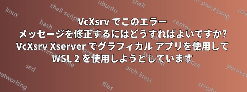VcXsrv でこのエラー メッセージを修正するにはどうすればよいですか? VcXsrv Xserver でグラフィカル アプリを使用して WSL 2 を使用しようとしています