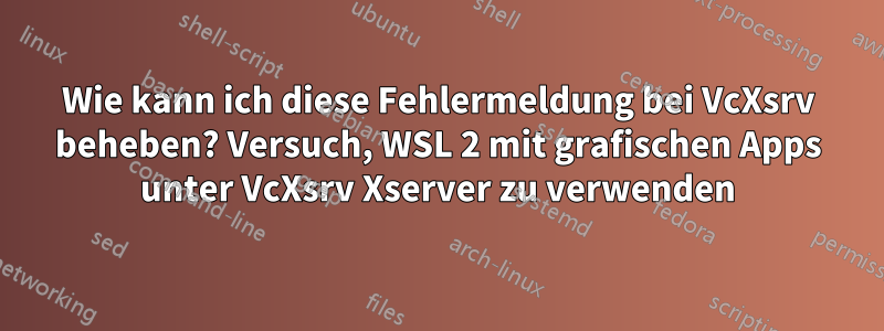 Wie kann ich diese Fehlermeldung bei VcXsrv beheben? Versuch, WSL 2 mit grafischen Apps unter VcXsrv Xserver zu verwenden