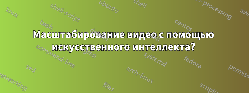Масштабирование видео с помощью искусственного интеллекта?