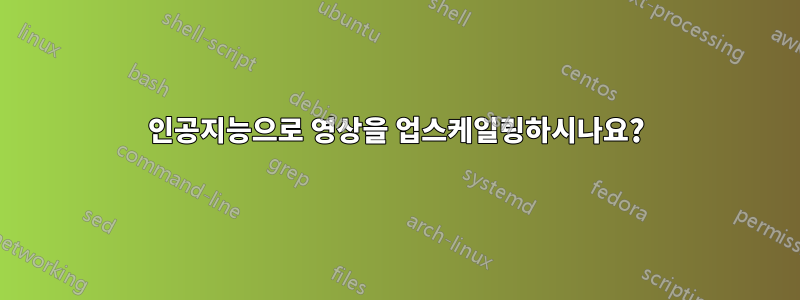 인공지능으로 영상을 업스케일링하시나요?