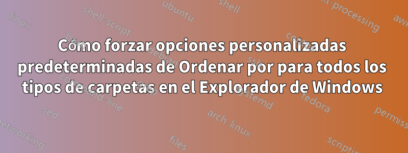 Cómo forzar opciones personalizadas predeterminadas de Ordenar por para todos los tipos de carpetas en el Explorador de Windows