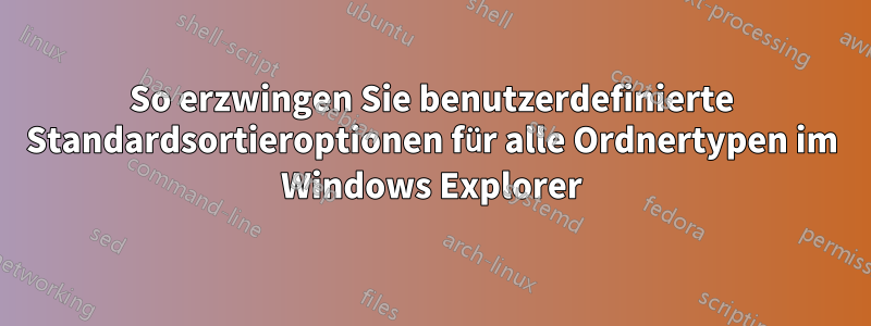 So erzwingen Sie benutzerdefinierte Standardsortieroptionen für alle Ordnertypen im Windows Explorer