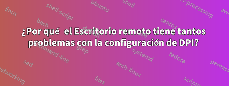 ¿Por qué el Escritorio remoto tiene tantos problemas con la configuración de DPI?