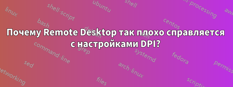 Почему Remote Desktop так плохо справляется с настройками DPI?